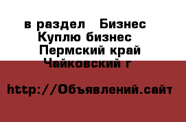  в раздел : Бизнес » Куплю бизнес . Пермский край,Чайковский г.